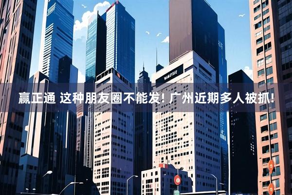 赢正通 这种朋友圈不能发! 广州近期多人被抓!