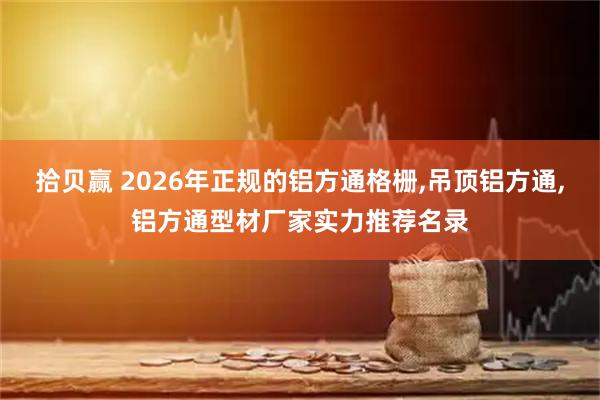 拾贝赢 2026年正规的铝方通格栅,吊顶铝方通,铝方通型材厂家实力推荐名录