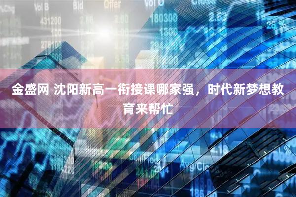 金盛网 沈阳新高一衔接课哪家强，时代新梦想教育来帮忙