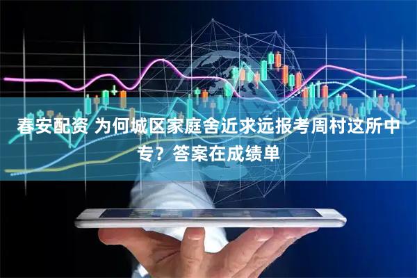 春安配资 为何城区家庭舍近求远报考周村这所中专？答案在成绩单