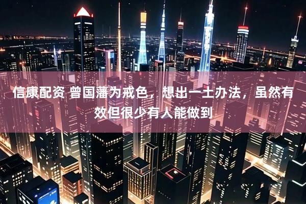 信康配资 曾国藩为戒色，想出一土办法，虽然有效但很少有人能做到