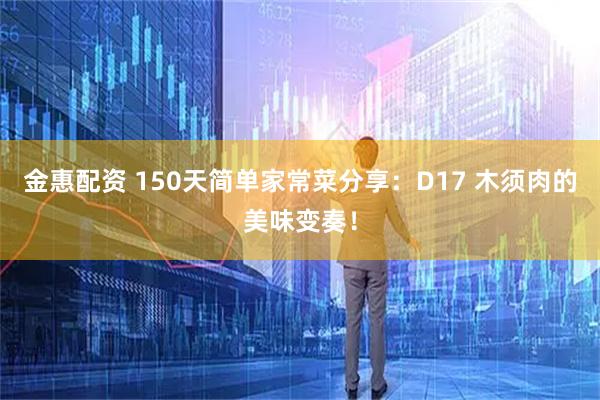 金惠配资 150天简单家常菜分享：D17 木须肉的美味变奏！