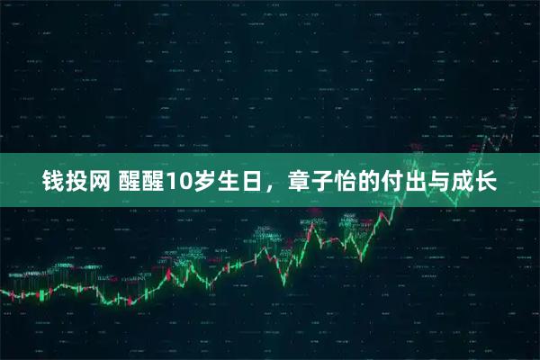 钱投网 醒醒10岁生日，章子怡的付出与成长