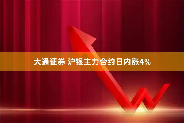 大通证券 沪银主力合约日内涨4%