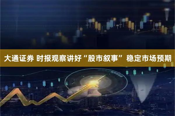 大通证券 时报观察讲好“股市叙事” 稳定市场预期