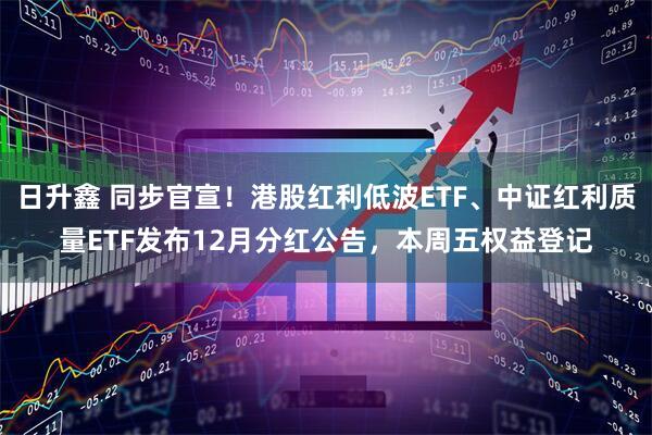 日升鑫 同步官宣！港股红利低波ETF、中证红利质量ETF发布12月分红公告，本周五权益登记