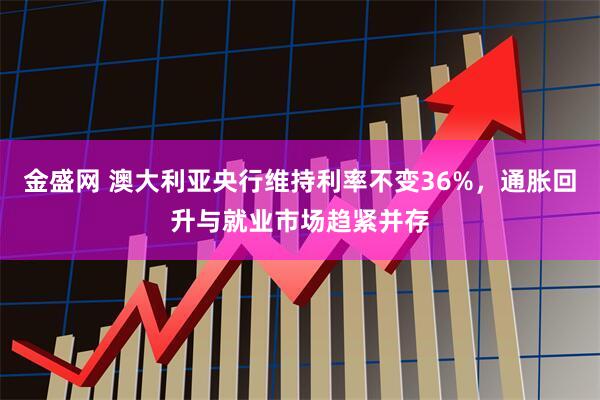 金盛网 澳大利亚央行维持利率不变36%，通胀回升与就业市场趋紧并存