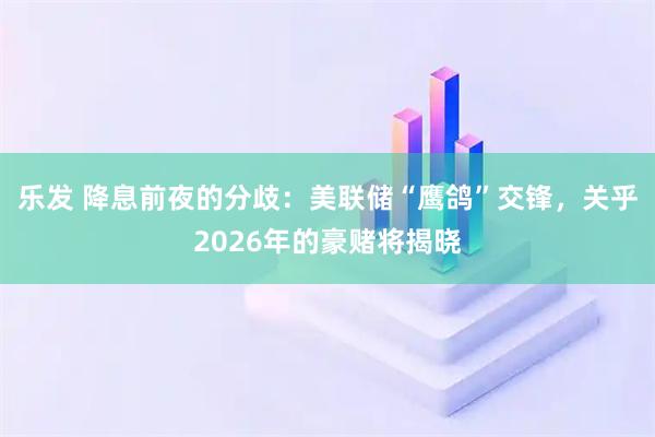 乐发 降息前夜的分歧：美联储“鹰鸽”交锋，关乎2026年的豪赌将揭晓