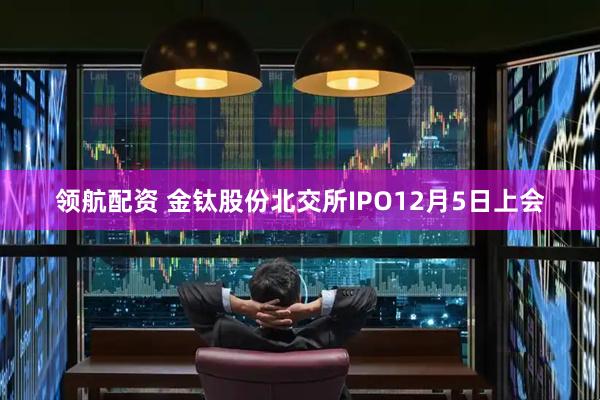 领航配资 金钛股份北交所IPO12月5日上会