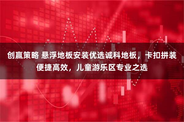 创赢策略 悬浮地板安装优选诚科地板，卡扣拼装便捷高效，儿童游乐区专业之选