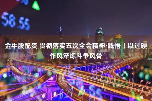 金牛股配资 贯彻落实五次全会精神·践悟丨以过硬作风淬炼斗争风骨
