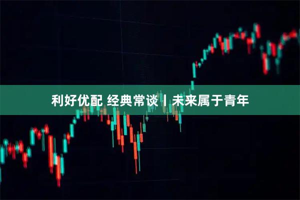 利好优配 经典常谈丨未来属于青年
