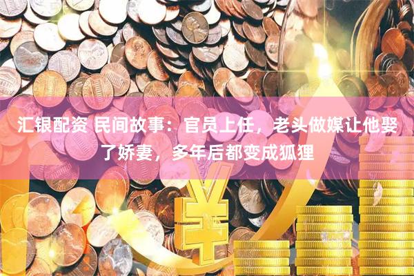 汇银配资 民间故事：官员上任，老头做媒让他娶了娇妻，多年后都变成狐狸
