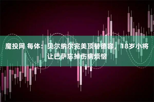 魔投网 每体：贝尔纳尔完美顶替德容，18岁小将让巴萨忘掉伤病烦恼