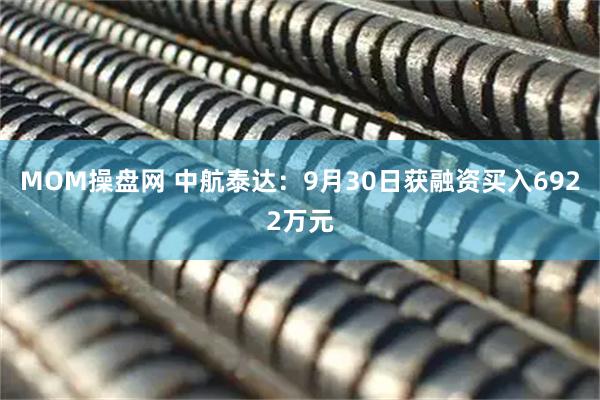 MOM操盘网 中航泰达：9月30日获融资买入6922万元