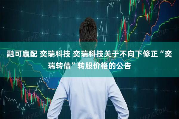 融可赢配 奕瑞科技 奕瑞科技关于不向下修正“奕瑞转债”转股价格的公告