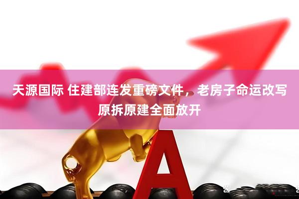 天源国际 住建部连发重磅文件，老房子命运改写原拆原建全面放开