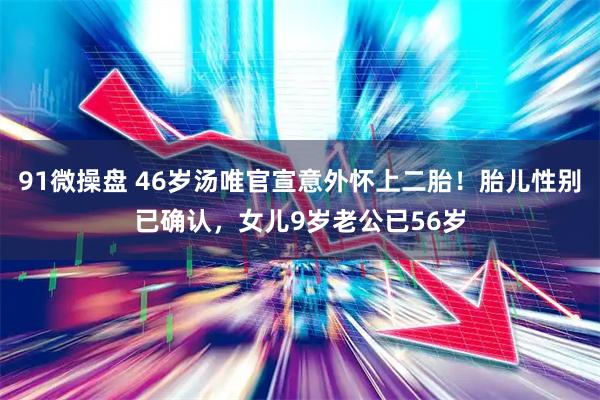 91微操盘 46岁汤唯官宣意外怀上二胎！胎儿性别已确认，女儿9岁老公已56岁