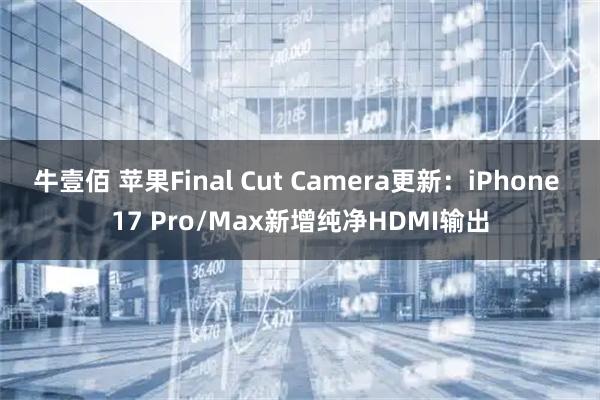 牛壹佰 苹果Final Cut Camera更新：iPhone 17 Pro/Max新增纯净HDMI输出