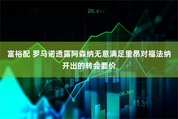 富裕配 罗马诺透露阿森纳无意满足里昂对福法纳开出的转会要价