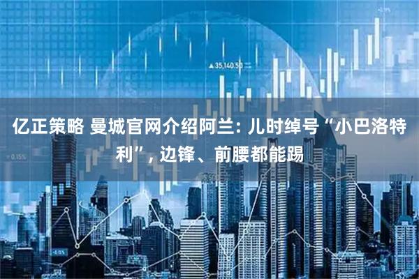 亿正策略 曼城官网介绍阿兰: 儿时绰号“小巴洛特利”, 边锋、前腰都能踢